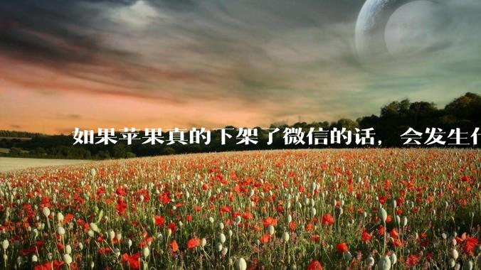 如果苹果真的下架了微信的话，会发生什么？